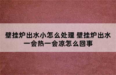 壁挂炉出水小怎么处理 壁挂炉出水一会热一会凉怎么回事